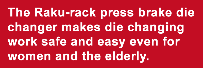 The Raku-rack press brake die changer makes die changing work safe and easy even for women and the elderly.